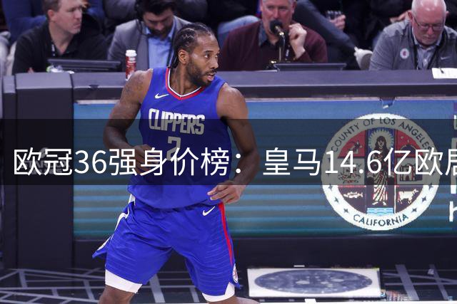 欧冠36强身价榜：皇马14.6亿欧居首，阿塞拜疆新军垫底